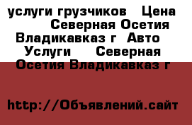 услуги грузчиков › Цена ­ 400 - Северная Осетия, Владикавказ г. Авто » Услуги   . Северная Осетия,Владикавказ г.